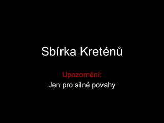 Sbírka Kreténů Upozornění: Jen pro silné povahy 