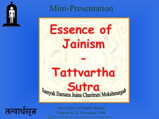 Mini-Presentation

Essence of
  Jainism
     -
Tattvartha
   Sutra
       Jain Center of Greater Boston
       Version A1.0, November 1998
C 1997 by The Jain Center of Greater Boston., Inc. All rights reserved.
 