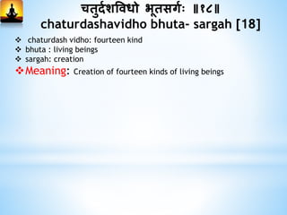 चिुदमशविधो भूिसगमः ॥१८॥
chaturdashavidho bhuta- sargah [18]
 chaturdash vidho: fourteen kind
 bhuta : living beings
 sargah: creation
Meaning: Creation of fourteen kinds of living beings
 
