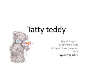 Tatty teddy Дарья Яцушко 13 группа 3 курс Факультет Управления РГГУ nynaeve@list.ru 