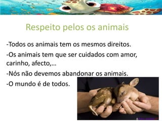 Respeito pelos os animais
-Todos os animais tem os mesmos direitos.
-Os animais tem que ser cuidados com amor,
carinho, afecto,…
-Nós não devemos abandonar os animais.
-O mundo é de todos.

 