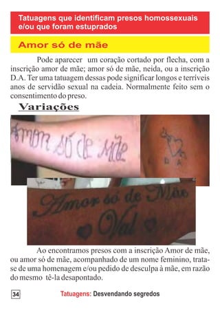 Tatuagens que identificam presos homossexuais
 e/ou que foram estuprados

 Amor só de mãe




 Variações




34         Tatuagens: Desvendando segredos
 