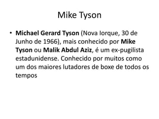 Mike Tyson
• Michael Gerard Tyson (Nova Iorque, 30 de
  Junho de 1966), mais conhecido por Mike
  Tyson ou Malik Abdul Aziz, é um ex-pugilista
  estadunidense. Conhecido por muitos como
  um dos maiores lutadores de boxe de todos os
  tempos
 