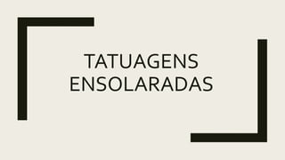 TATUAGENS
ENSOLARADAS
 
