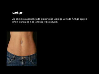 UmbigoAs primeiras aparições do piercing no umbigo vem do Antigo Egipto onde  os faraós e as famílias reais usavam.