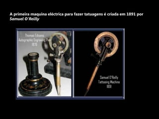 A primeira maquina eléctrica para fazer tatuagens é criada em 1891 por Samuel O’Reilly