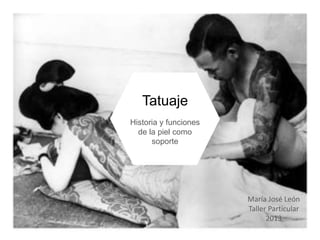Tatuaje
Historia y funciones
de la piel como
soporte

María José León
Taller Particular
2013

 