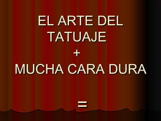 EL ARTE DEL
   TATUAJE
       +
MUCHA CARA DURA

       =
 
