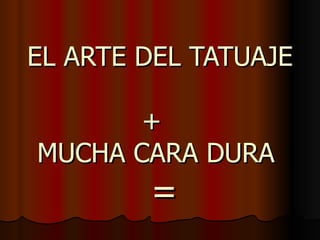 EL ARTE DEL TATUAJE  +  MUCHA CARA DURA    = 
