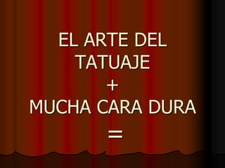 EL ARTE DEL
    TATUAJE
       +
MUCHA CARA DURA
      =
 