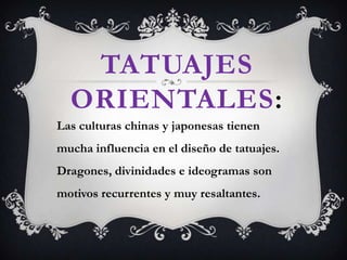 TATUAJES
ORIENTALES:
Las culturas chinas y japonesas tienen
mucha influencia en el diseño de tatuajes.
Dragones, divinidades e ideogramas son
motivos recurrentes y muy resaltantes.
 