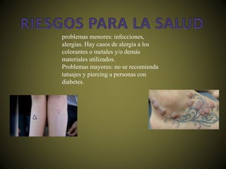 problemas menores: infecciones,
alergias. Hay casos de alergia a los
colorantes o metales y/o demás
materiales utilizados.
Problemas mayores: no se recomienda
tatuajes y piercing a personas con
diabetes.
 