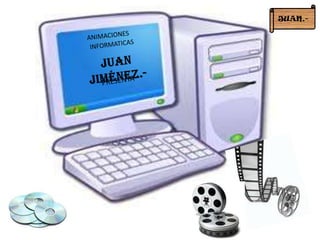 JUAN.- ANIMACIONES INFORMATICAS Juan Jiménez.- PRESENTA 