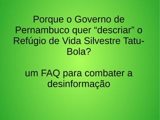 Porque o Governo de
Pernambuco quer “descriar” o
Refúgio de Vida Silvestre Tatu-
Bola?
um FAQ para combater a
desinformação
 