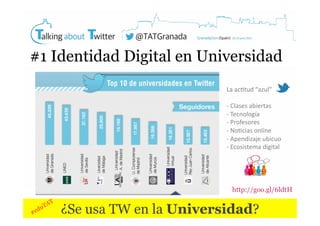 #1 Identidad Digital en Universidad
La	
  ac4tud	
  “azul”	
  
-­‐ 	
  Clases	
  abiertas	
  
-­‐ 	
  Tecnología	
  	
  
-­‐ 	
  Profesores	
  	
  
-­‐ 	
  No4cias	
  online	
  
-­‐ 	
  Apendizaje	
  ubicuo	
  
-­‐	
  Ecosistema	
  digital	
  

http://goo.gl/6ldtH 

¿Se usa TW en la Universidad?

 