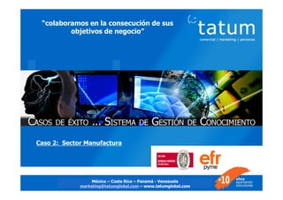 Casos de éxito - Sistema de Gestión del Conocimiento 121212 1
2
“colaboramos en la consecución de sus
objetivos de negocio”
Caso de Éxito
Programa de Gestión del
Conocimiento (PGC)
Sector Manufactura
Caso 2: Sector Manufactura
México – Costa Rica – Panamá - Venezuela
marketing@tatumglobal.com – www.tatumglobal.com
 