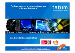 Casos de éxito - Sistema de Gestión del Conocimiento 191919 1
9
“colaboramos en la consecución de sus
objetivos de negocio”
Caso de Éxito
Sistema Integral de Gestión del
Conocimiento (SIGC)
Sector Empresas Gráficas
Caso 3: Sector Empresas Gráficas
México – Costa Rica – Panamá - Venezuela
marketing@tatumglobal.com – www.tatumglobal.com
 