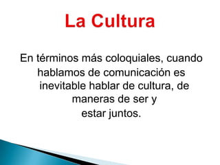 En términos más coloquiales, cuandohablamos de comunicación es inevitable hablar de cultura, de maneras de ser yestar juntos.La Cultura