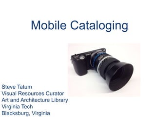 Mobile Cataloging



Steve Tatum
Visual Resources Curator
Art and Architecture Library
Virginia Tech
Blacksburg, Virginia
 