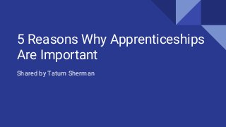 5 Reasons Why Apprenticeships
Are Important
Shared by Tatum Sherman
 