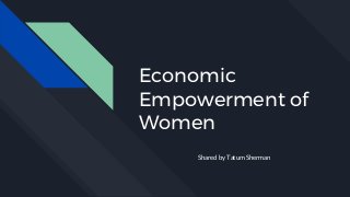 Economic
Empowerment of
Women
Shared by Tatum Sherman
 