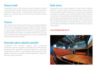 İhale süreci
Theateradvies ulusal, Avrupa düzeyinde ve hatta küresel düzeydeki
ihalelerde uzmanlık sahibidir. Firmamız uluslararası pazarda bilgi ve
deneyime sahiptir ve ihale modellerimiz en sıkı uluslararası yönergelere
uymaktadır. Bu modelleri, sahne mekanik sistemleri, tiyatro koltukları,
sessistemlerivesahneışıklandırmalarıgibitekniktiyatroekipmanlarının
satın alınmasına uygulama alanında uzun yıllara dayanan deneyime sa-
hibiz.Yenilikçi ihale modelimiz şeffaf, objektif ve ayrımcılık gözetmeyen
bir işlemi garanti etmektedir. Bu sayede iyi kaliteyi ve uygun kurulumu
en iyi fiyattan sunabilmekteyiz. Ne bundan daha fazlası, ne de daha azı
söz konusudur.
www.theateradvies.nl
Tasarım özeti
Theateradvies tasarım özeti oluşturmak üzere müşteriler ile birlikte
çalışma deneyimine sahiptir. Bu özette müşterinin ya da son kullanıcının
beklentileri ortaya konulur. Firmamız bugüne kadar çeşitli yeni ti-
yatrolar için mekansal, işlevsel ve teknik tasarım özetlerine katkıda
bulunmuştur.
Tasarım
İyi bir oditoryumda iyi görüş çizgileri bulunur, ancak görüş çizgilerinin
kalitesi büyük ölçüde programın yapısına bağlıdır. Dramada, izleyicile-
rin oyuncunun yüz ifadelerini görebilmesi esastır. Bu nedenle, dramada
kısa görüş çizgileri gereklidir. Ancak, bu durum uzun görüş çizgilerinin
mümkün olduğu operada daha az önemlidir. Performans her ne olursa
olsun, izleyicilerin bunu birlikte yaşamaları ve sahneyi gördükleri gibi
birbirlerini de görmeleri önemlidir.
Otomatik sahne mekanik sistemleri
Theateradvies tam otomatik mekanik sahne sistemlerinin
tasarlanması alanında dünyadaki en deneyimli danışmanlık firmasıdır.
Dolayısıyla, dünya genelindeki kuruluşların Hollanda’yı ve özel olarak
Theateradvies’i bir ilham ve yenilik kaynağı olarak görmeleri şaşırtıcı
değildir. Tasarımlarımız işlevsellik, güvenlik, kullanışlılık ve kalite özel-
likleri ile ön plana çıkmaktadır.
 