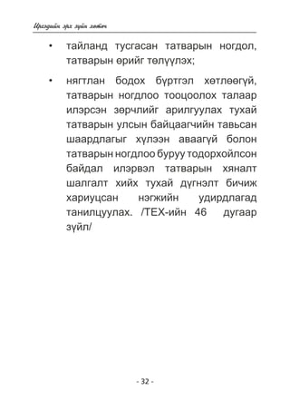 - 32 - 
Èðãýäèéí ýðõ ç¿éí õºòº÷ 
òàéëàíä òóñãàñàí òàòâàðûí íîãäîë, 
òàòâàðûí ºðèéã òºë¿¿ëýõ; 
íÿãòëàí áîäîõ á¿ðòãýë õºòëººã¿é, 
òàòâàðûí íîãäëîî òîîöîîëîõ òàëààð 
èëýðñýí çºð÷ëèéã àðèëãóóëàõ òóõàé 
òàòâàðûí óëñûí áàéöààã÷èéí òàâüñàí 
øààðäëàãûã õ¿ëýýí àâààã¿é áîëîí 
òàòâàðûí íîãäëîî áóðóó òîäîðõîéëñîí 
áàéäàë èëýðâýë òàòâàðûí õÿíàëò 
øàëãàëò õèéõ òóõàé ä¿ãíýëò áè÷èæ 
õàðèóöñàí íýãæèéí óäèðäëàãàä 
òàíèëöóóëàõ. /ÒÅÕ-èéí 46 äóãààð 
ç¿éë/ 
• 
• 
 
