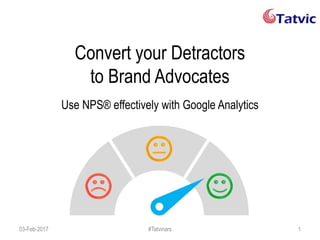 Convert your Detractors
to Brand Advocates
Use NPS® effectively with Google Analytics
03-Feb-2017 #Tatvinars 1
 
