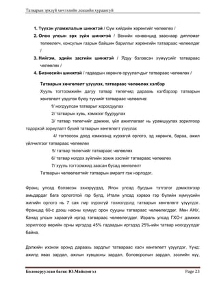 Татварын эрхзүй хичээлийн лекцийн хураангуй
Боловсруулсан багш: Ю.Майцэнгэл  Page 23 
1. Түүхэн уламжлалын шинжтэй / Сүм хийдийн хөрөнгийг чөлөөлөх /
2. Олон улсын эрх зүйн шинжтэй / Венийн конвенцид зааснаар дипломат
төлөөлөгч, консулын газрын байшин барилгыг хөрөнгийн татвараас чөлөөлдөг
/
3. Нийгэм, эдийн засгийн шинжтэй / Ядуу бэлэвсэн хүмүүсийг татвараас
чөлөөлөх /
4. Бизнесийн шинжтэй / гадаадын хөрөнгө оруулагчдыг татвараас чөлөөлөх /
Татварын хөнгөлөлт үзүүлэх, татвараас чөлөөлөх хэлбэр
Хууль тогтоомжийн дагуу татвар төлөгчид дараахь хэлбэрээр татварын
хөнгөлөлт үзүүлэх буюу түүнийг татвараас чөлөөлнө:
1/ ногдуулсан татварыг хорогдуулах
2/ татварын хувь, хэмжээг бууруулах
3/ татвар төлөгчийг дэмжих, үйл ажиллагааг нь урамшуулах зорилгоор
тодорхой зориулалт бүхий татварын хөнгөлөлт үзүүлэх
4/ тогтоосон доод хэмжээнд хүрээгүй орлого, эд хөрөнгө, бараа, ажил
үйлчилгээг татвараас чөлөөлөх
5/ татвар төлөгчийг татвараас чөлөөлөх
6/ татвар ногдох зүйлийн зохих хэсгийг татвараас чөлөөлөх
7/ хууль тогтоомжид заасан бусад хөнгөлөлт
Татварын чөлөөлөлтийг татварын амралт гэж нэрлэдэг.
Франц улсад бэлэвсэн эхнэрүүдэд, Япон улсад бусдын тэтгэлэг дэмжлэгээр
амьдардаг бага орлоготой гэр бүлд, Итали улсад хэрвээ гэр бүлийн хүмүүсийн
жилийн орлого нь 7 сая лир хүрэхгүй тохиолдолд татварын хөнгөлөлт үзүүлдэг.
Францад 60-с дээш насны хүмүүс орон сууцны татвараас чөлөөлөгддөг. Мөн АНУ,
Канад улсын хараагүй иргэд татвараас чөлөөлөгддөг. Израль улсад ГХО-г дэмжих
зорилгоор өөрийн орны иргэдэд 45% гадаадын иргэдэд 25%-ийн татвар ноогдуулдаг
байна.
Дэлхийн ихэнхи оронд дараахь зардлыг татвараас хасч хөнгөлөлт үзүүлдэг. Үүнд:
ажилд явах зардал, ажлын хувцасны зардал, боловсролын зардал, зээлийн хүү,
 