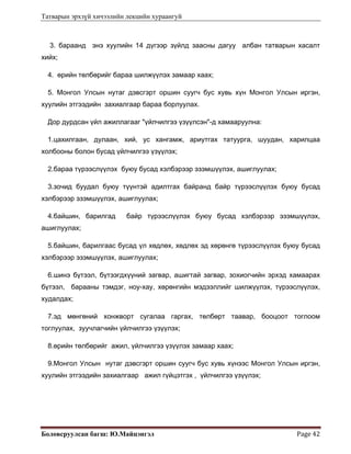 Татварын эрхзүй хичээлийн лекцийн хураангуй
Боловсруулсан багш: Ю.Майцэнгэл  Page 42 
3. бараанд энэ хуулийн 14 дүгээр зүйлд заасны дагуу албан татварын хасалт
хийх;
4. өрийн төлбөрийг бараа шилжүүлэх замаар хаах;
5. Монгол Улсын нутаг дэвсгэрт оршин суугч бус хувь хүн Монгол Улсын иргэн,
хуулийн этгээдийн захиалгаар бараа борлуулах.
Дор дурдсан үйл ажиллагааг "үйлчилгээ үзүүлсэн"-д хамааруулна:
1.цахилгаан, дулаан, хий, ус хангамж, ариутгах татуурга, шуудан, харилцаа
холбооны болон бусад үйлчилгээ үзүүлэх;
2.бараа түрээслүүлэх буюу бусад хэлбэрээр эзэмшүүлэх, ашиглуулах;
3.зочид буудал буюу түүнтэй адилтгах байранд байр түрээслүүлэх буюу бусад
хэлбэрээр эзэмшүүлэх, ашиглуулах;
4.байшин, барилгад байр түрээслүүлэх буюу бусад хэлбэрээр эзэмшүүлэх,
ашиглуулах;
5.байшин, барилгаас бусад үл хөдлөх, хөдлөх эд хөрөнгө түрээслүүлэх буюу бусад
хэлбэрээр эзэмшүүлэх, ашиглуулах;
6.шинэ бүтээл, бүтээгдхүүний загвар, ашигтай загвар, зохиогчийн эрхэд хамаарах
бүтээл, барааны тэмдэг, ноу-хау, хөрөнгийн мэдээллийг шилжүүлэх, түрээслүүлэх,
худалдах;
7.эд мөнгөний хонжворт сугалаа гаргах, төлбөрт таавар, бооцоот тоглоом
тоглуулах, зуучлагчийн үйлчилгээ үзүүлэх;
8.өрийн төлбөрийг ажил, үйлчилгээ үзүүлэх замаар хаах;
9.Монгол Улсын нутаг дэвсгэрт оршин суугч бус хувь хүнээс Монгол Улсын иргэн,
хуулийн этгээдийн захиалгаар ажил гүйцэтгэх , үйлчилгээ үзүүлэх;
 