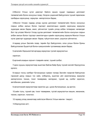 Татварын эрхзүй хичээлийн лекцийн хураангуй
Боловсруулсан багш: Ю.Майцэнгэл  Page 44 
2.Монгол Улсын нутаг дэвсгэрт байнга оршин суудаг гадаадын дипломат
төлөөлөгчийн болон консулын газар, Нэгдсэн үндэсний байгууллага түүний төрөлжсөн
салбарын хэрэгцээнд зориулан импортолсон бараа;
3.Монгол Улсаас гадаад улсад суугаа дипломат төлөөлөгчийн болон консулын
газрын албан ажлын болон тэдгээрт ажиллагчдын хувийн хэрэгцэнд зориулан
худалдаж авсан бараа, ажил, үйлчилгээг тухайн улсад албан татвараас чөлөөлдөг
бол тэр улсаас Монгол Улсад суугаа дипломат төлөөлөгчийн болон консулын газрын
албан ажлын болон тэдгээрт ажиллагчдын хувийн хэрэгцээнд зориулж Монгол Улсын
нутаг дэвсгэрт худалдан авсан бараа, гүйцэтгэсэн ажил, үзүүлсэн үйлчилгээ;
4.гадаад улсын Засгийн газар, төрийн бус байгууллага, олон улсын болон буяны
байгууллагаас буцалтгүй болон хүмүүнлэгийн тусламжаар авсан бараа;
5.хөгжлийн бэрхшээлтэй иргэдэд зориулсан тусгай зориулалтын
хэрэгсэл;
6.иргэний агаарын зорчигч тээврийн хөлөг, түүний сэлбэг;
7.орон сууцны зориулалтаар ашиглаж байгаа байр буюу түүний хэсгийг борлуулсны
орлого;
8.газрын тосны салбарт бүтээгдэхүүн хуваах талаар Засгийн газартай байгуулсан
гэрээний дагуу газрын тос хайх, олборлох, ашиглах үйл ажиллагаанд зориулан
импортолсон техник, тоног төхөөрөмж, материал, түүхий эд, сэлбэг хэрэгсэл,
автобензин, дизелийн түлш;
9.эмчилгээний зориулалтаар хэрэглэх цус, цусан бүтээгдэхүүн, эд эрхтэн;
10.хийн түлш, түүний сав, тоног төхөөрөмж, тусгай зориулалтын машин, механизм,
техник, хэрэгсэл, тоноглол;
12.гадаад улсад захиалгаар хийлгэсэн Монгол Улсын мөнгөн тэмдэгт;
13.борлуулсан алт;
 