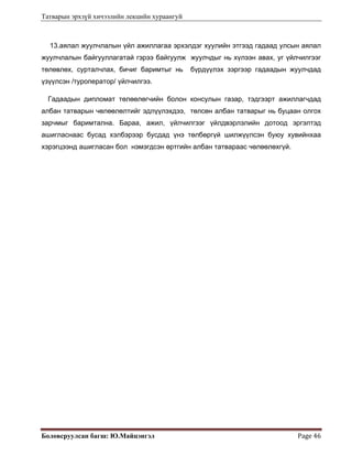 Татварын эрхзүй хичээлийн лекцийн хураангуй
Боловсруулсан багш: Ю.Майцэнгэл  Page 46 
13.аялал жуулчлалын үйл ажиллагаа эрхэлдэг хуулийн этгээд гадаад улсын аялал
жуулчлалын байгууллагатай гэрээ байгуулж жуулчдыг нь хүлээн авах, уг үйлчилгээг
төлөвлөх, сурталчлах, бичиг баримтыг нь бүрдүүлэх зэргээр гадаадын жуулчдад
үзүүлсэн /туроператор/ үйлчилгээ.
Гадаадын дипломат төлөөлөгчийн болон консулын газар, тэдгээрт ажиллагчдад
албан татварын чөлөөлөлтийг эдлүүлэхдээ, төлсөн албан татварыг нь буцаан олгох
зарчмыг баримтална. Бараа, ажил, үйлчилгээг үйлдвэрлэлийн дотоод эргэлтэд
ашигласнаас бусад хэлбэрээр бусдад үнэ төлбөргүй шилжүүлсэн буюу хувийнхаа
хэрэгцээнд ашигласан бол нэмэгдсэн өртгийн албан татвараас чөлөөлөхгүй.
 