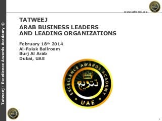 Tatweej - Excellence Awards Academy ©

www.tatweej.org

TATWEEJ
ARAB BUSINESS LEADERS
AND LEADING ORGANIZATIONS
February 18th 2014
Al-Falak Ballroom
Burj Al Arab
Dubai, UAE

1

 