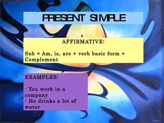 PRESENT  SIMPLE AFFIRMATIVE: Sub + Am, is, are + verb basic form + Complement EXAMPLES: - You work in a company - He drinks a lot of water  
