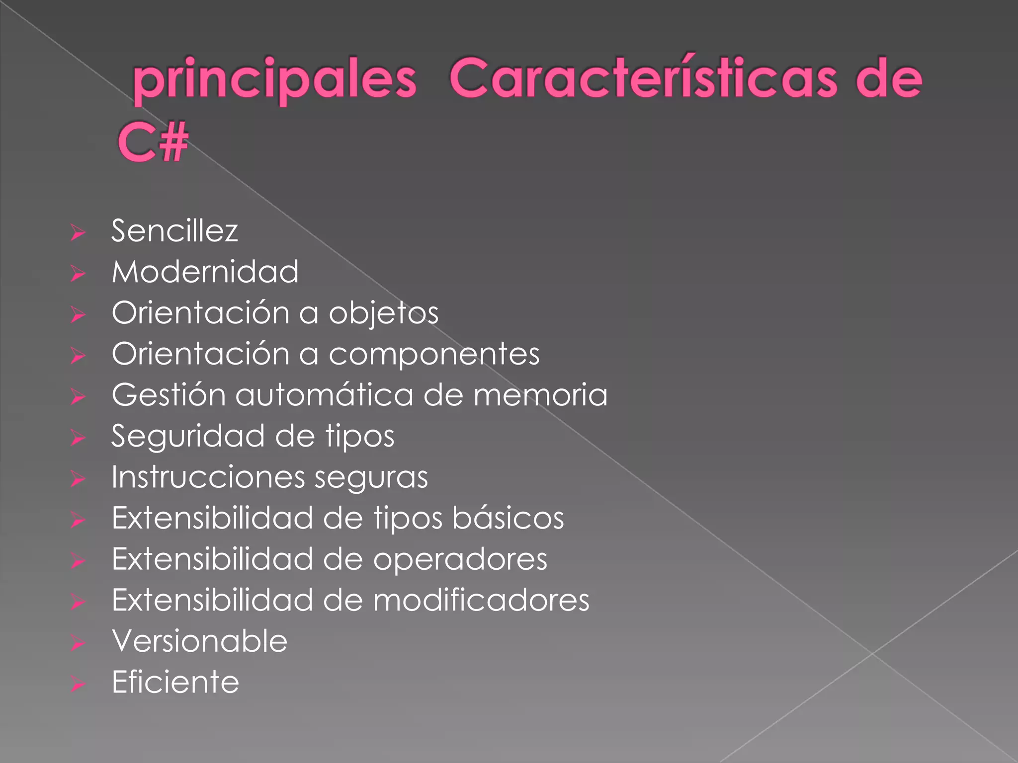 












Sencillez
Modernidad
Orientación a objetos
Orientación a componentes
Gestión automática de memoria
Seguridad de tipos
Instrucciones seguras
Extensibilidad de tipos básicos
Extensibilidad de operadores
Extensibilidad de modificadores
Versionable
Eficiente

 