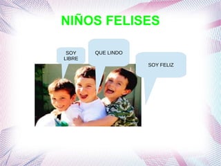 NIÑOS FELISES 
QUE LINDO 
SOY FELIZ 
SOY 
LIBRE 
 