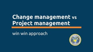 Change management vs
Project management
win win approach
 