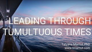 LEADING THROUGH
TUMULTUOUS TIMES
Tatyana Mamut, PhD
www.tmamut.com
 