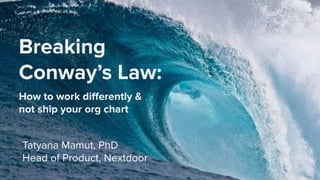 Breaking
Conway’s Law:
How to work diﬀerently &
not ship your org chart
Tatyana Mamut, PhD
Head of Product, Nextdoor
 