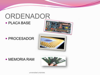 ORDENADOR
 PLACA BASE

 PROCESADOR

 MEMORIA RAM

universidad uniandes

 