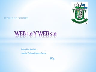 DarcyZeaSánchez.
SandraTatianaÁlvarezGarcía.
8°4
WEB 1.0 Y WEB 2.0
I.E. VILLA DEL SOCORRO
 