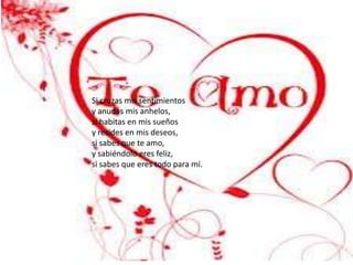 Si cruzas mis sentimientos
y anudas mis anhelos,
si habitas en mis sueños
y resides en mis deseos,
si sabes que te amo,
y sabiéndolo eres feliz,
si sabes que eres todo para mí.
 