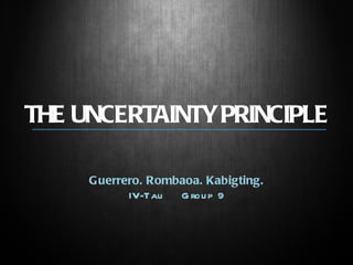 THE UNCERTAINTY PRINCIPLE Guerrero. Rombaoa. Kabigting. IV-Tau  Group 9 