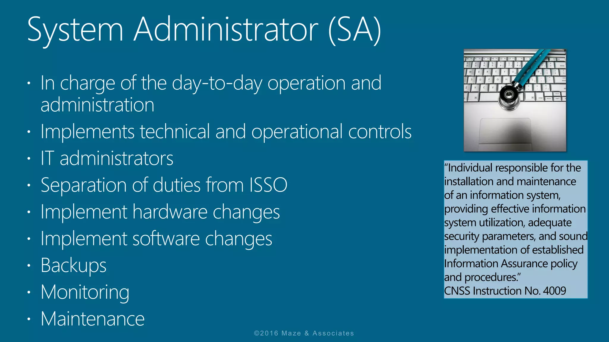 “Individual responsible for the
installation and maintenance
of an information system,
providing effective information
system utilization, adequate
security parameters, and sound
implementation of established
Information Assurance policy
and procedures.”
CNSS Instruction No. 4009
 