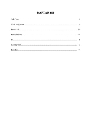 DAFTAR ISI

Sub Cover………………………………………………………………………………………………………      i

Kata Pengantar………………………………………………………………….………………………….. ii

Daftar Isi………………………………………………………………………………………………………. iii

Pendahuluan…………………………………………………………………………………………………. iv

Isi…………………………………………………………………………………………………………………. 1

Kesimpulan………………………………………………..……………………………………………….… v

Penutup………………………………………………………………………………………………………… vi
 