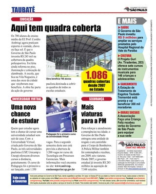 TAUBATÉ
        EDUCAÇÃO
                                                                                                                                           E MAIS




                                                                                                                                                                                     AS PESSOAS ENTREVISTADAS AUTORIZARAM POR ESCRITO O USO DE SUA IMAGEM E DEPOIMENTO
Aqui tem quadra coberta                                                                                                                      SAÚDE
                                                                                                                                           O Governo de São
                                                                                                                                           Paulo investiu
Os 700 alunos do ensino
                                                                                                                                           R$ 9 milhões para
médio da EE Prof. Cesídio
                                                                                                                                           ampliar os serviços
Ambrogi agora praticam                                                                                                                     prestados pelo
esportes à vontade, chova                                                                                                                  Hospital Regional do
ou faça sol. É que o                                                                                                                       Vale do Paraíba
Governo de São Paulo
investiu R$ 243 mil na                                                                                                                       CULTURA
cobertura da quadra                                                                                                                        O Projeto Guri
poliesportiva. Foi feita                                                                                                                   (Av. Tiradentes, 203)
ainda reforma no piso,                                                                                                                     oferece sete cursos
                                                                                                                                           de instrumentos

                                                                                              1.086
iluminação e colocação de
alambrado. A escola, que                                                                                                                   musicais para
ﬁca na Vila Nogueira, é                                                                                                                    146 crianças e
                                       Obra beneﬁcia 700 alunos                                                                            adolescentes
uma das onze da cidade
                                                                                           quadras cobertas
que receberam esse                     paulista destinada a cobrir
                                                                                              desde 2007                                     SANEAMENTO
benefício. A obra faz parte            as quadras de todas as                                                                              A Estação de
da ação do governo                     escolas estaduais.                                      no Estado                                   Tratamento de
                                                                                                                                           Esgotos Taubaté-
                                                                                                                                           Tremembé está
 UNIVERSIDADE VIRTUAL                                                                              SEGURANÇA                               pronta e vai
                                                                                                                                           beneﬁciar 300 mil
Uma nova                                                                                Mais                                               moradores

chance                                                                                  viaturas                                             OBRAS SOCIAIS
                                                                                                                                           A Associação
de estudar                                                                              para a PM



                                                                                                                                                                                     CIDADANIA É MANTER A CIDADE LIMPA. NÃO JOGUE ESTE BOLETIM NO CHÃO
                                                                                                                                           Faça uma Criança
                                                                                                                                           Feliz recebeu
                                                                                                                                           verba do Governo
Quem quer estudar agora                                                                 Para reforçar o atendimento                        de São Paulo
tem a chance de cursar uma                                                              a emergências na cidade, o                         para equipar
                                       Pedagogia foi o primeiro curso
universidade estadual sem              da Universidade Virtual
                                                                                        Governo de São Paulo                               a sua sede
sair de casa. Com a                                                                     entregou uma unidade de
Universidade Virtual,                  vagas. Para o segundo                            resgate e um caminhão
criada pelo Governo de São             semestre deste ano está                          para o Corpo de Bombeiros.
Paulo, as três universidades           prevista a abertura de                           A Polícia Militar também
                                                                                                                                           Expediente – Jornalista responsável:
paulistas (USP, Unicamp e              3.200 vagas no curso de                          foi contemplada e recebeu,                         Eduardo Mattos – MTB 13.060 (SP) –
                                                                                                                                           Governo do Estado de São Paulo –
Unesp) oferecem diversos               Tecnologia em Processos                          em 2009, seis viaturas.                            Av. Morumbi, 4.500 – CEP 05650-905 –
cursos a distância,                    Gerenciais. Mais                                 Desde 2007, o governo                              São Paulo – SP – Fone: (0xx11)
                                                                                                                                           2193-8344 (PABX). Este boletim é uma
gratuitamente. O curso de              informações você encontra                        estadual já investiu R$ 283                        publicação de informação à comunidade,
                                                                                                                                           distribuída gratuitamente. Sua venda é
Pedagogia foi o primeiro a             no site: www.univesp.                            milhões na aquisição de                            proibida. Mais informações, notícias e
                                                                                                                                           serviços no site www.saopaulo.sp.gov.br
ser lançado, com 1.350                 ensinosuperior.sp.gov.br                         7.348 veículos.

                 Você pode participar do Governo de São Paulo, dando sugestões e opiniões. Em casa, no Acessa SP de sua cidade ou mesmo numa lan house, basta acessar a internet e
 Fale com        se cadastrar em redes sociais como Orkut (www.orkut.com.br/Main#Community?cmm=90814067), Twitter (www.twitter.com/governosp), Facebook (www.facebook.
 o Governo       com/governosp), YouTube (www.youtube.com/governosp) ou Flickr (www.ﬂickr.com/governosp). Por meio desses canais, além de enviar comentários, você receberá
                 informações atualizadas sobre as ações e serviços do Governo do Estado. Para receber este boletim, inscreva-se pelo e-mail saopaulosite@comunicacao.sp.gov.br
 