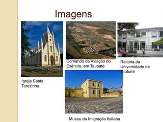 Imagens

Comando de Aviação do
Exército, em Taubaté

Igreja Santa
Terezinha

Museu da Imigração Italiana

Reitoria da
Universidade de
Taubaté

 