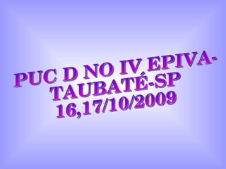 PUC D NO IV EPIVA- TAUBATÉ-SP 16,17/10/2009 