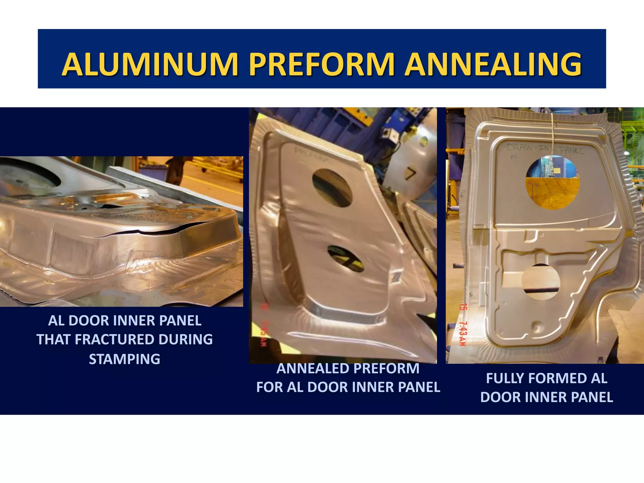 ALUMINUM PREFORM ANNEALING
AL DOOR INNER PANEL
THAT FRACTURED DURING
STAMPING
ANNEALED PREFORM
FOR AL DOOR INNER PANEL
FULLY FORMED AL
DOOR INNER PANEL
 