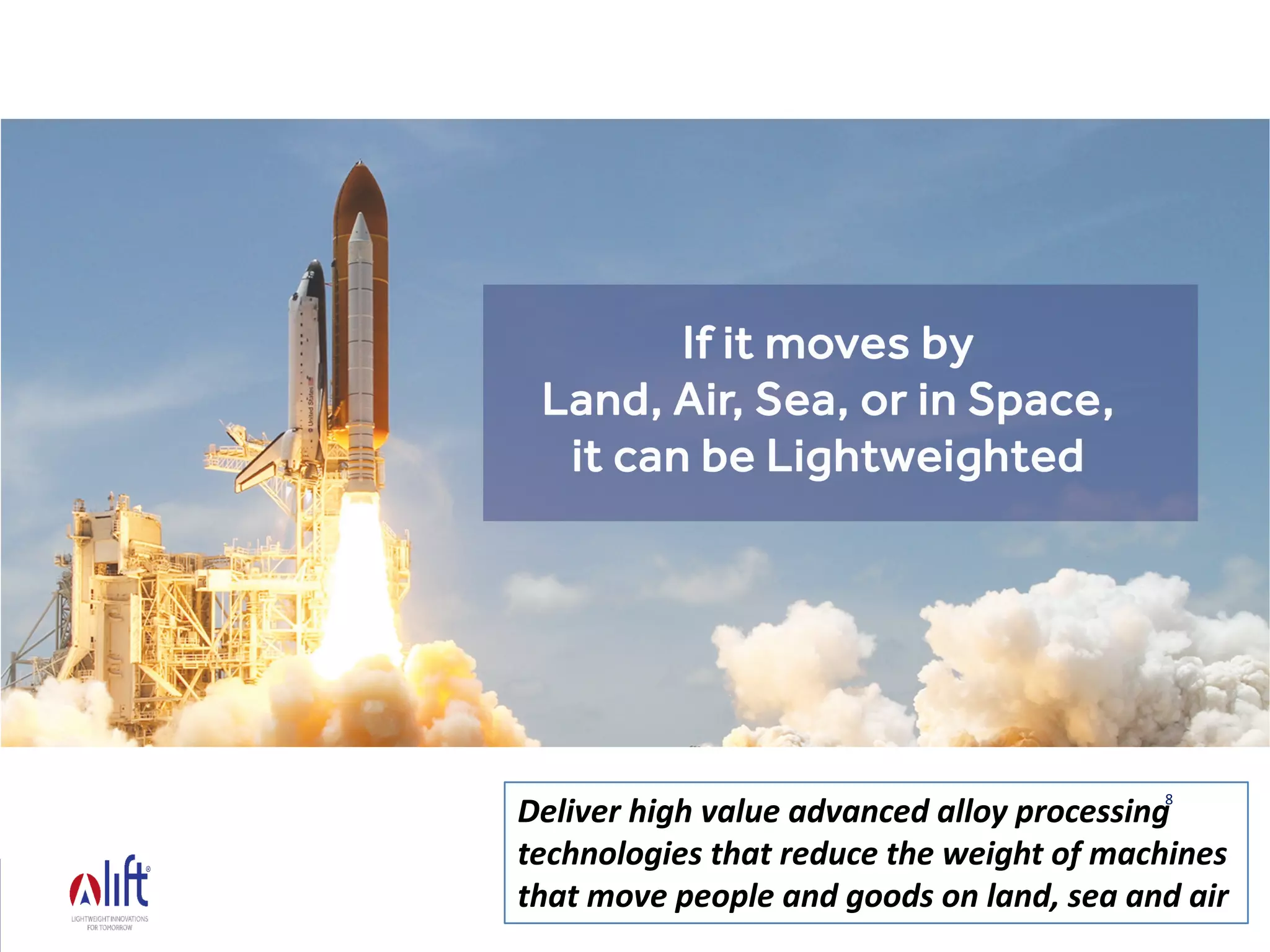 LIGHTWEIGHT INNOVATIONS FOR TOMORROW
8
Deliver high value advanced alloy processing
technologies that reduce the weight of machines
that move people and goods on land, sea and air
 